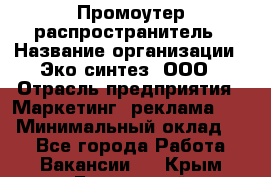 Промоутер-распространитель › Название организации ­ Эко-синтез, ООО › Отрасль предприятия ­ Маркетинг, реклама, PR › Минимальный оклад ­ 1 - Все города Работа » Вакансии   . Крым,Бахчисарай